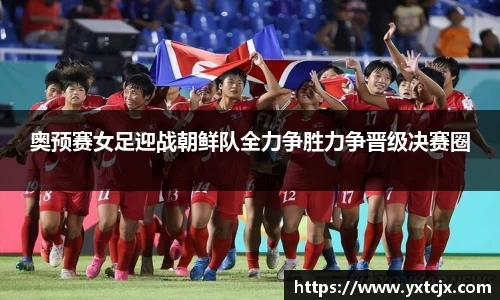 奥预赛女足迎战朝鲜队全力争胜力争晋级决赛圈